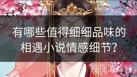 有哪些值得细细品味的相遇小说情感细节？
