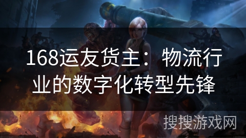 168运友货主：物流行业的数字化转型先锋