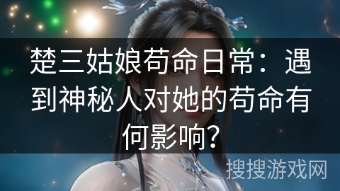 楚三姑娘苟命日常：遇到神秘人对她的苟命有何影响？