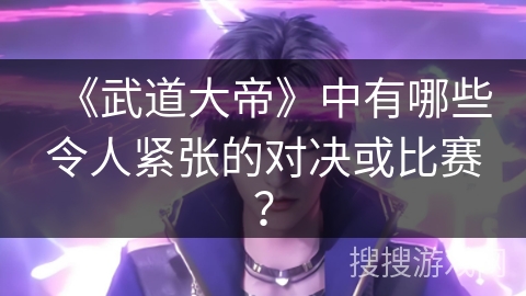 《武道大帝》中有哪些令人紧张的对决或比赛？