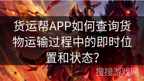 货运帮APP如何查询货物运输过程中的即时位置和状态？
