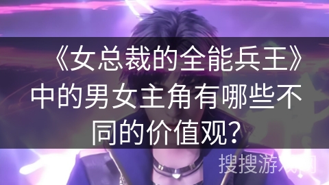 《女总裁的全能兵王》中的男女主角有哪些不同的价值观？