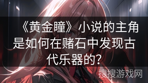 《黄金瞳》小说的主角是如何在赌石中发现古代乐器的？