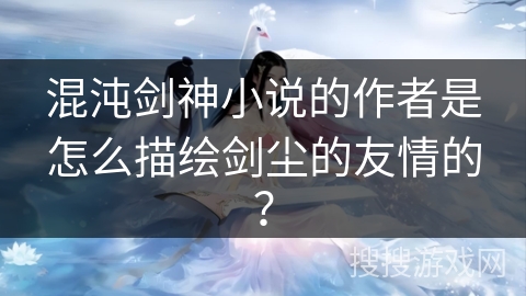混沌剑神小说的作者是怎么描绘剑尘的友情的？