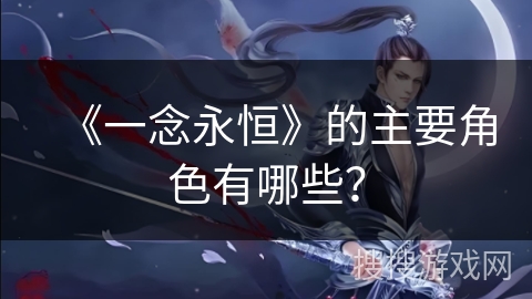 《一念永恒》的主要角色有哪些？