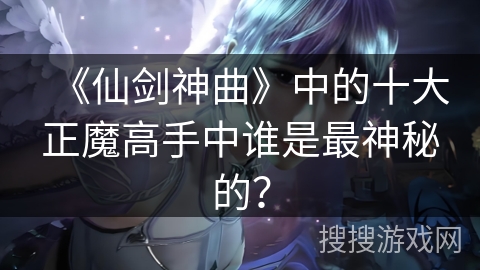 《仙剑神曲》中的十大正魔高手中谁是最神秘的？