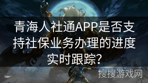 青海人社通APP是否支持社保业务办理的进度实时跟踪？