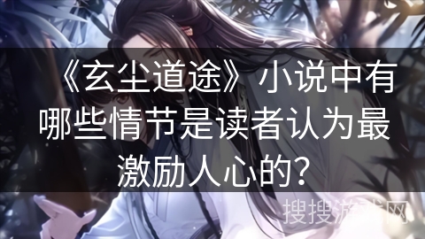 《玄尘道途》小说中有哪些情节是读者认为最激励人心的？