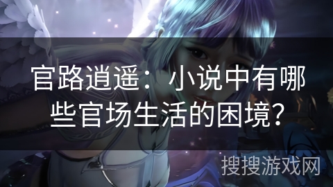 官路逍遥：小说中有哪些官场生活的困境？