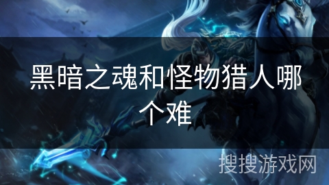 黑暗之魂和怪物猎人哪个难