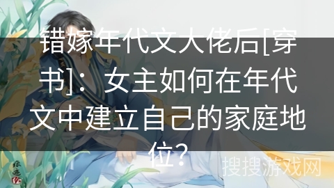 错嫁年代文大佬后[穿书]：女主如何在年代文中建立自己的家庭地位？