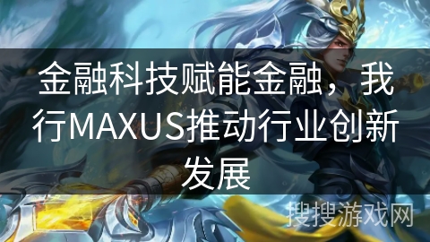 金融科技赋能金融，我行MAXUS推动行业创新发展