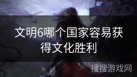 文明6哪个国家容易获得文化胜利