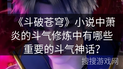 《斗破苍穹》小说中萧炎的斗气修炼中有哪些重要的斗气神话？