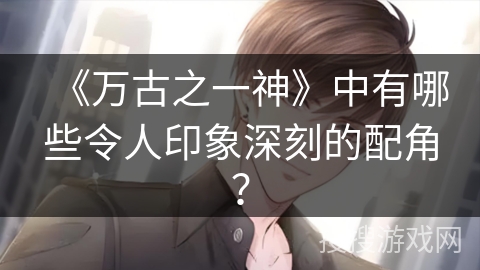 《万古之一神》中有哪些令人印象深刻的配角？