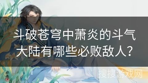 斗破苍穹中萧炎的斗气大陆有哪些必败敌人？