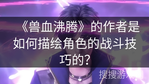 《兽血沸腾》的作者是如何描绘角色的战斗技巧的？