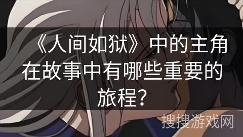 《人间如狱》中的主角在故事中有哪些重要的旅程？