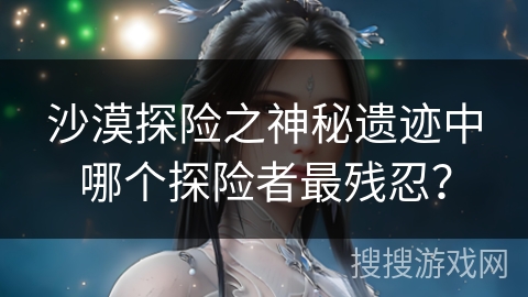 沙漠探险之神秘遗迹中哪个探险者最残忍？