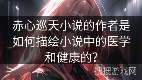 赤心巡天小说的作者是如何描绘小说中的医学和健康的？