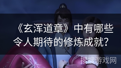 《玄浑道章》中有哪些令人期待的修炼成就？