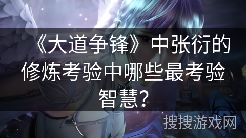 《大道争锋》中张衍的修炼考验中哪些最考验智慧？