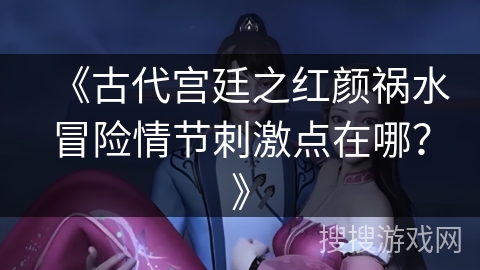 《古代宫廷之红颜祸水冒险情节刺激点在哪？》