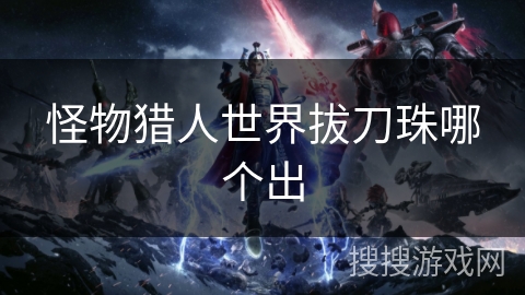 怪物猎人世界拔刀珠哪个出