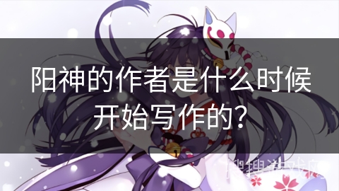 阳神的作者是什么时候开始写作的？