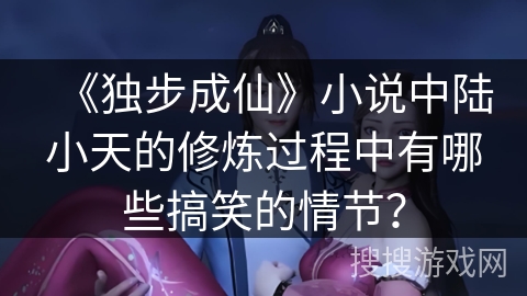 《独步成仙》小说中陆小天的修炼过程中有哪些搞笑的情节？