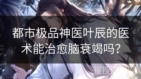 都市极品神医叶辰的医术能治愈脑衰竭吗？