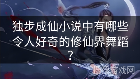 独步成仙小说中有哪些令人好奇的修仙界舞蹈？