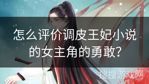 怎么评价调皮王妃小说的女主角的勇敢？