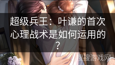 超级兵王：叶谦的首次心理战术是如何运用的？