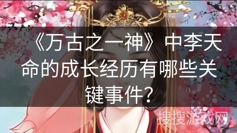 《万古之一神》中李天命的成长经历有哪些关键事件？