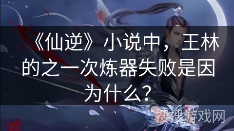 《仙逆》小说中，王林的之一次炼器失败是因为什么？