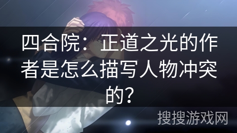 四合院：正道之光的作者是怎么描写人物冲突的？