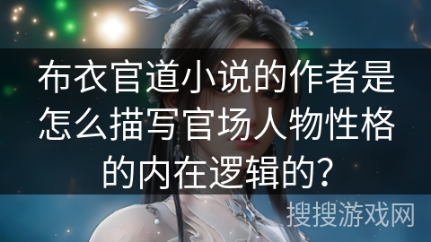 布衣官道小说的作者是怎么描写官场人物性格的内在逻辑的？