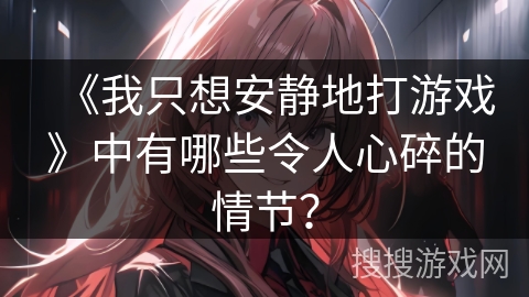 《我只想安静地打游戏》中有哪些令人心碎的情节？