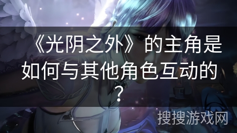 《光阴之外》的主角是如何与其他角色互动的？