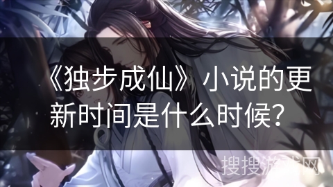 《独步成仙》小说的更新时间是什么时候？