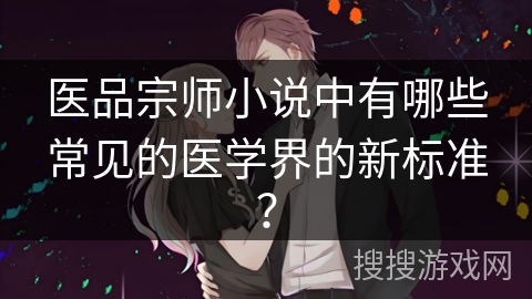 医品宗师小说中有哪些常见的医学界的新标准？