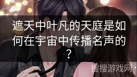 遮天中叶凡的天庭是如何在宇宙中传播名声的？