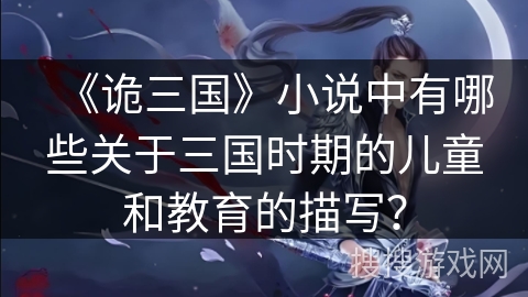 《诡三国》小说中有哪些关于三国时期的儿童和教育的描写？