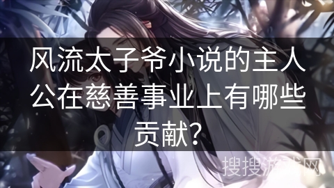 风流太子爷小说的主人公在慈善事业上有哪些贡献？