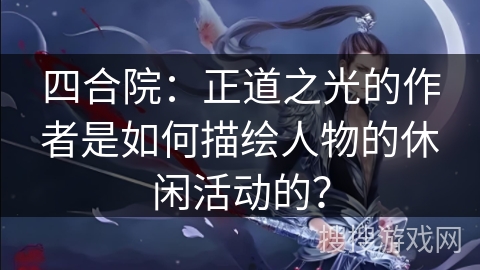 四合院：正道之光的作者是如何描绘人物的休闲活动的？