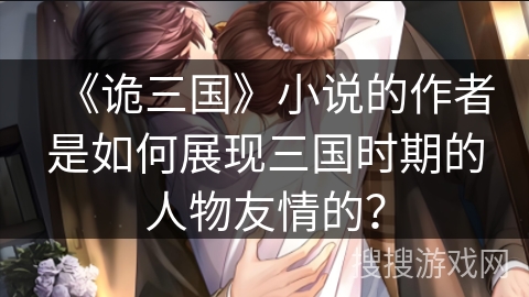 《诡三国》小说的作者是如何展现三国时期的人物友情的？