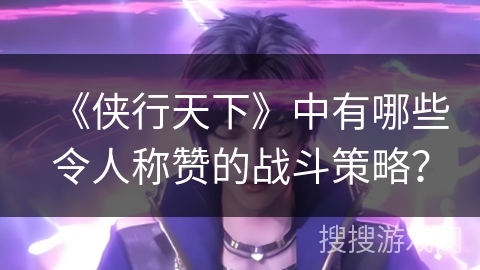 《侠行天下》中有哪些令人称赞的战斗策略？