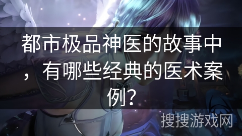 都市极品神医的故事中，有哪些经典的医术案例？