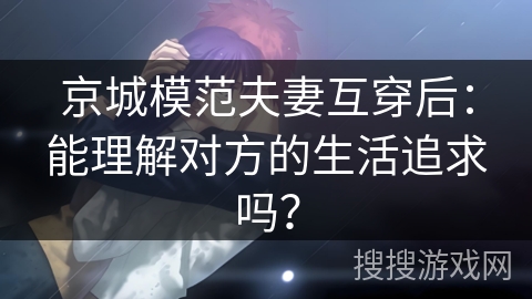 京城模范夫妻互穿后：能理解对方的生活追求吗？